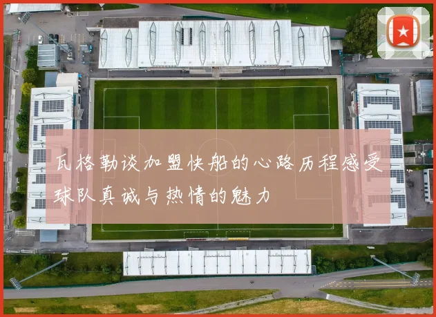 瓦格勒谈加盟快船的心路历程感受球队真诚与热情的魅力