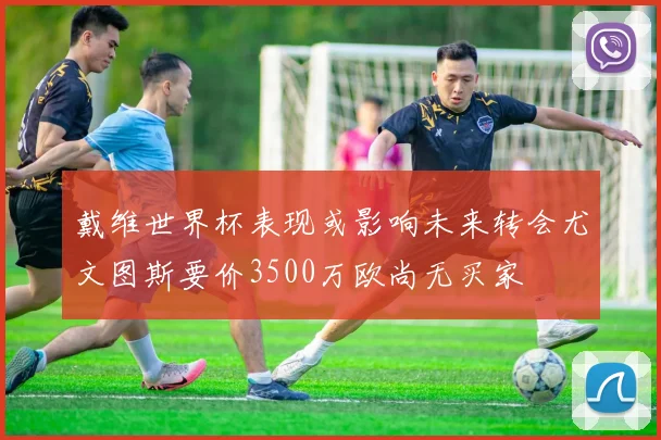 戴维世界杯表现或影响未来转会尤文图斯要价3500万欧尚无买家