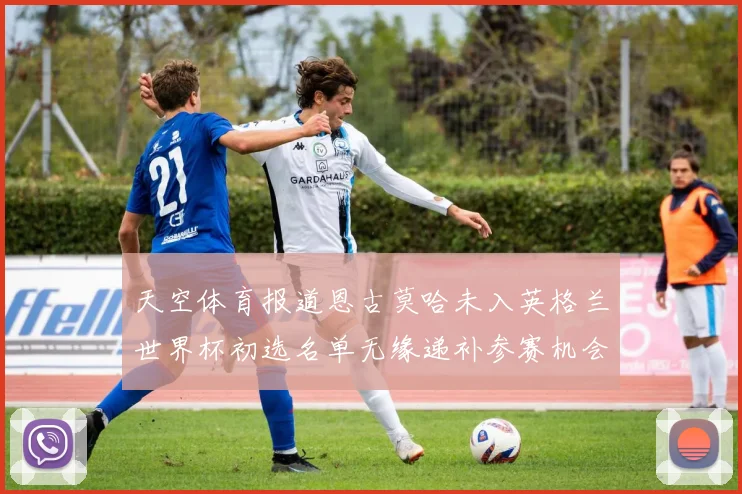 天空体育报道恩古莫哈未入英格兰世界杯初选名单无缘递补参赛机会