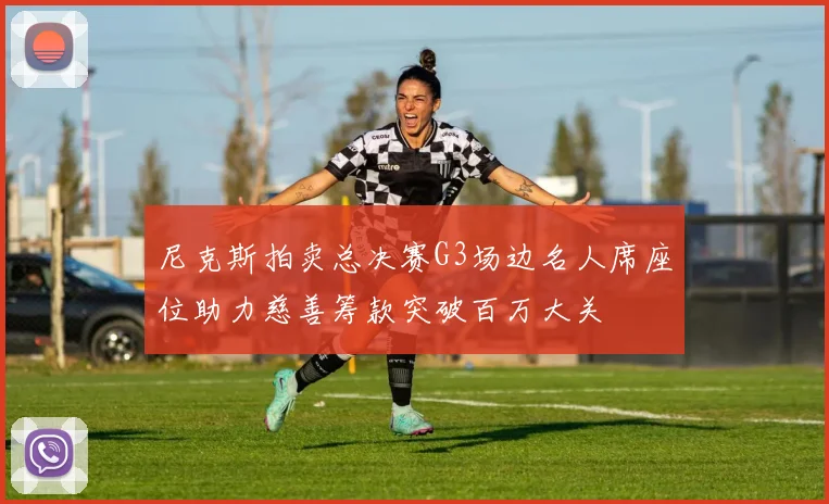 尼克斯拍卖总决赛G3场边名人席座位助力慈善筹款突破百万大关