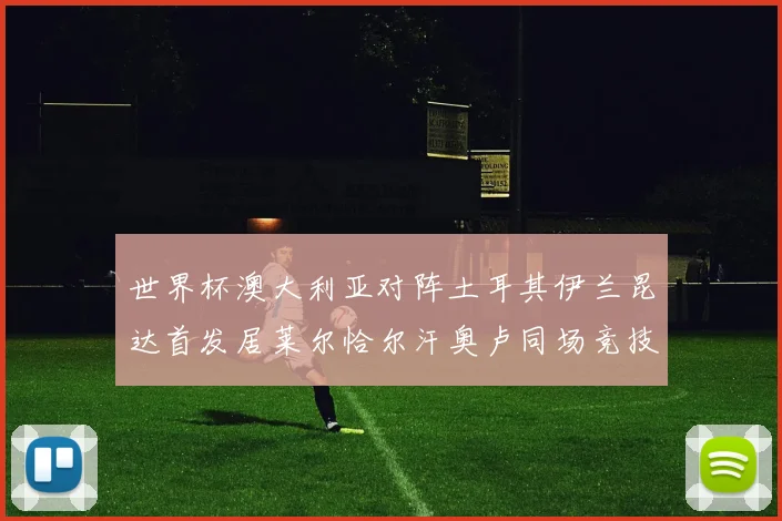 世界杯澳大利亚对阵土耳其伊兰昆达首发居莱尔恰尔汗奥卢同场竞技