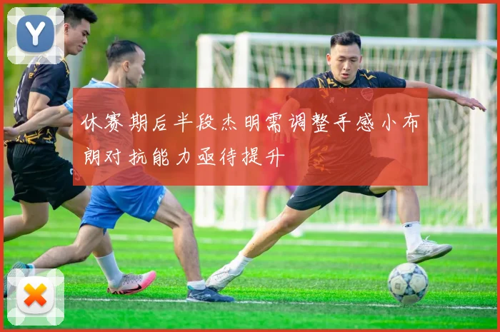 休赛期后半段杰明需调整手感小布朗对抗能力亟待提升