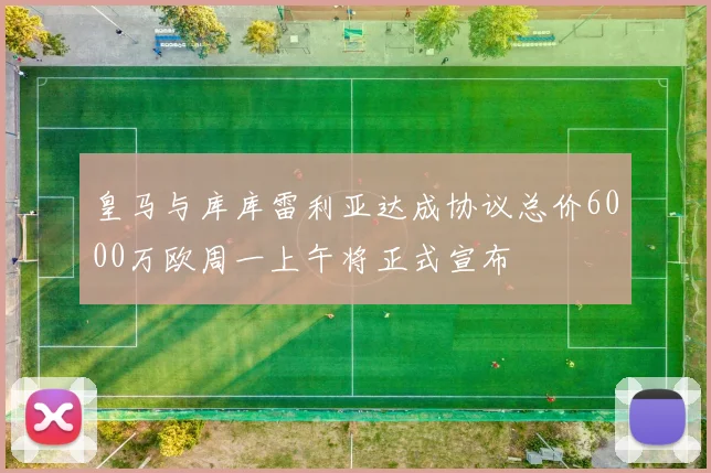 皇马与库库雷利亚达成协议总价6000万欧周一上午将正式宣布