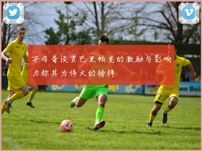 字母哥谈贾巴里帕克的激励与影响力称其为伟大的榜样