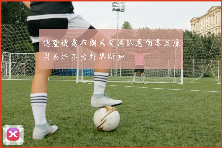德隆透露布朗或有离队意向幕后原因或许不为外界所知