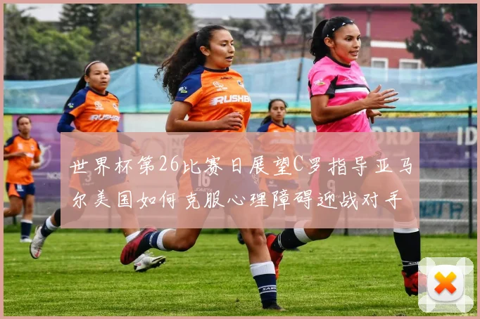 世界杯第26比赛日展望C罗指导亚马尔美国如何克服心理障碍迎战对手