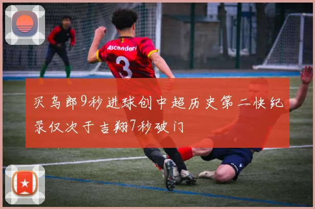 买乌郎9秒进球创中超历史第二快纪录仅次于吉翔7秒破门