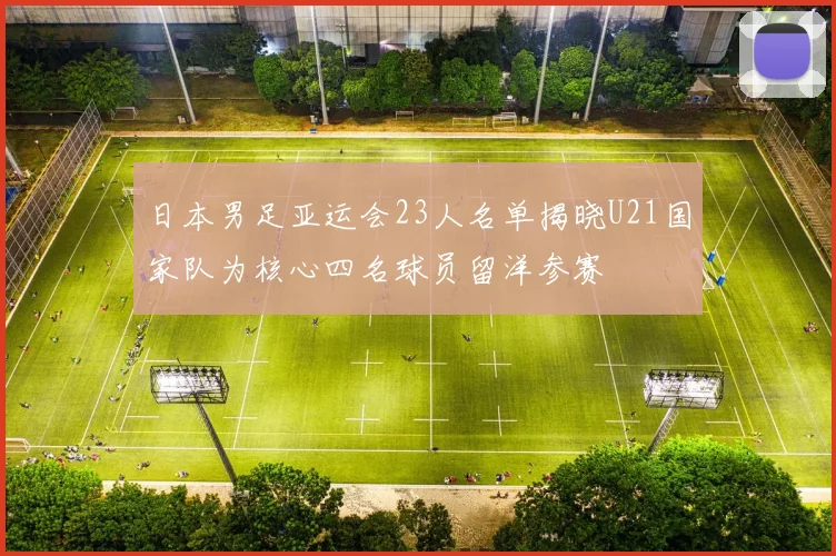 日本男足亚运会23人名单揭晓U21国家队为核心四名球员留洋参赛