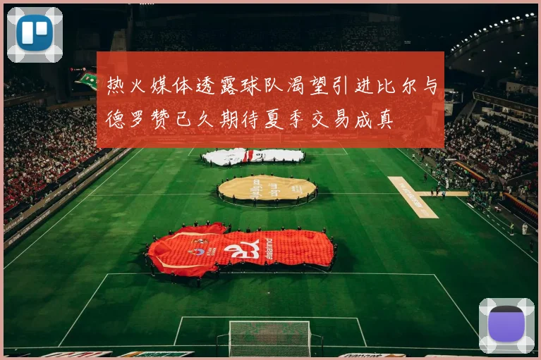 热火媒体透露球队渴望引进比尔与德罗赞已久期待夏季交易成真